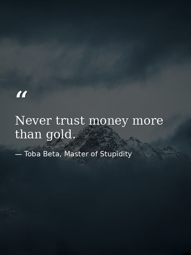 Never trust money more than gold. — Toba Beta, Master of Stupidity