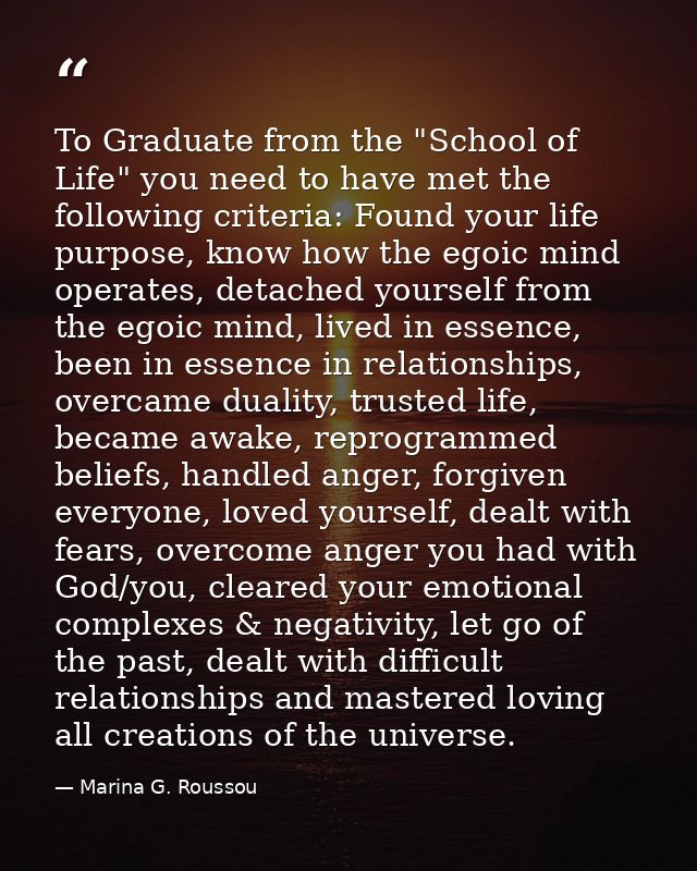 To Graduate from the "School of Life" you need to have met the following criteria: Found your life purpose, know how the — Marina G. Roussou