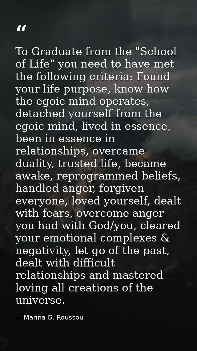 To Graduate from the "School of Life" you need to have met the following criteria: Found your life purpose, know how the — Marina G. Roussou