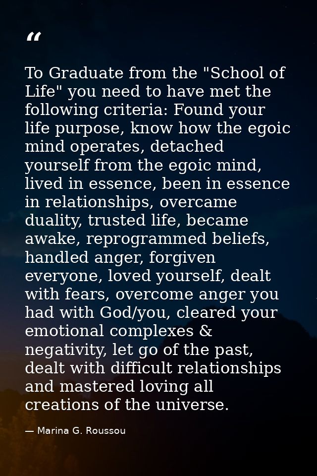 To Graduate from the "School of Life" you need to have met the following criteria: Found your life purpose, know how the — Marina G. Roussou
