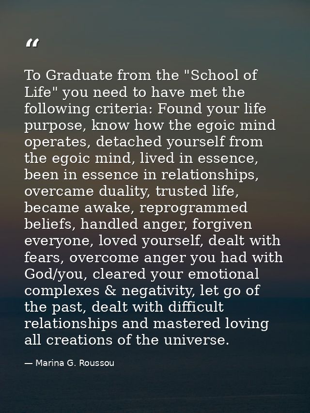 To Graduate from the "School of Life" you need to have met the following criteria: Found your life purpose, know how the — Marina G. Roussou