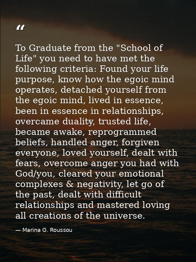 To Graduate from the "School of Life" you need to have met the following criteria: Found your life purpose, know how the — Marina G. Roussou