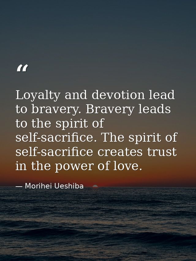Loyalty and devotion lead to bravery. Bravery leads to the spirit of self-sacrifice. The spirit of self-sacrifice create — Morihei Ueshiba