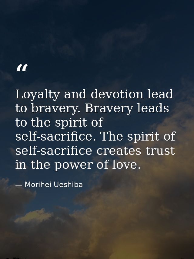 Loyalty and devotion lead to bravery. Bravery leads to the spirit of self-sacrifice. The spirit of self-sacrifice create — Morihei Ueshiba