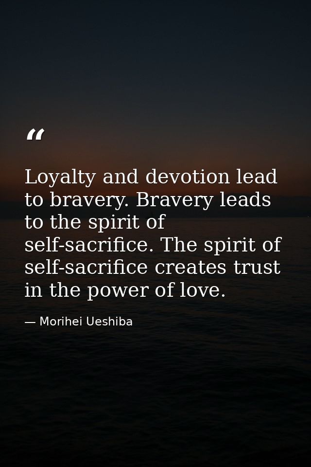 Loyalty and devotion lead to bravery. Bravery leads to the spirit of self-sacrifice. The spirit of self-sacrifice create — Morihei Ueshiba