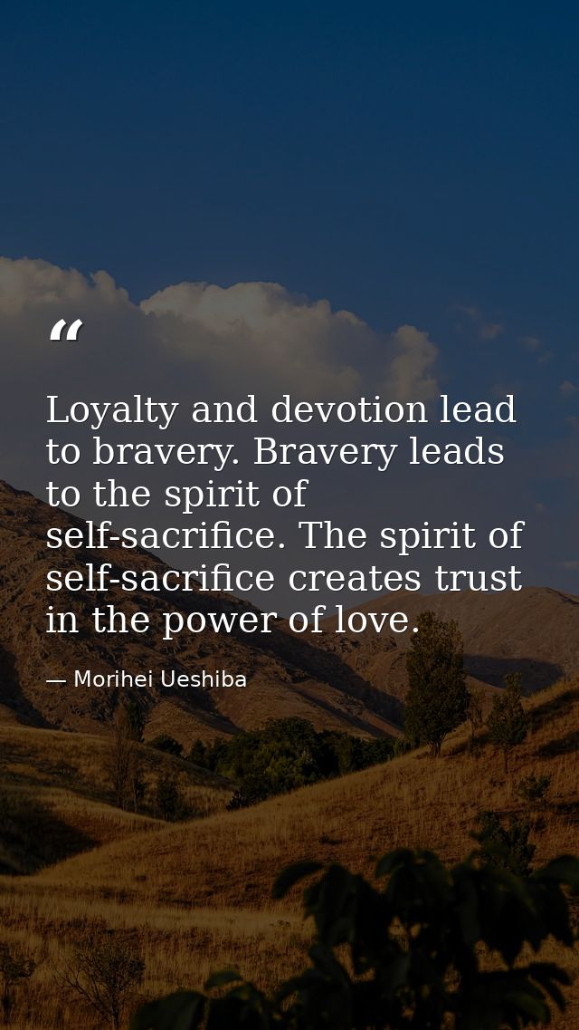 Loyalty and devotion lead to bravery. Bravery leads to the spirit of self-sacrifice. The spirit of self-sacrifice create — Morihei Ueshiba