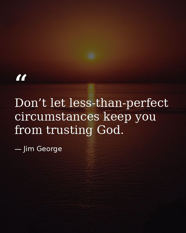 Don’t let less-than-perfect circumstances keep you from trusting God. — Jim George