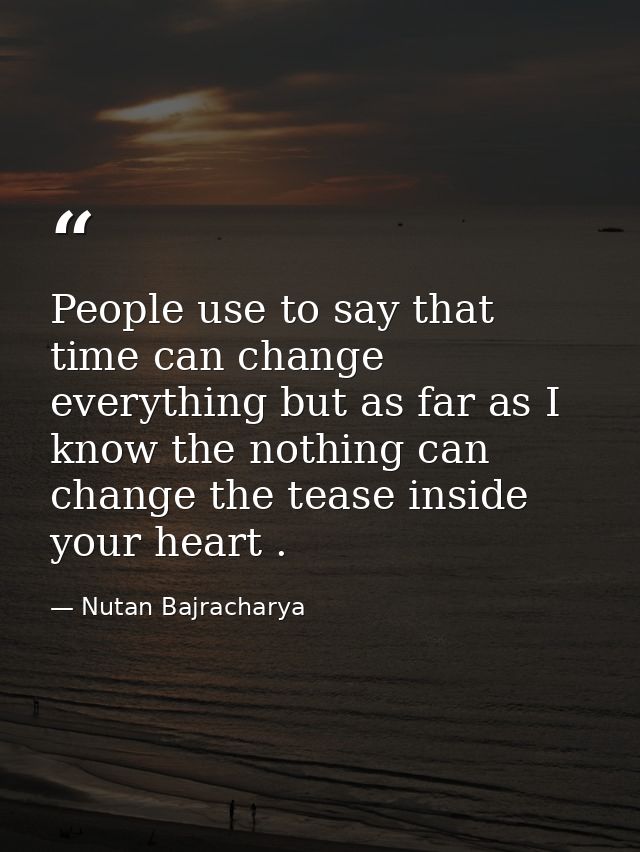 People use to say that time can change everything but as far as I know the nothing can change the tease inside your hear — Nutan Bajracharya