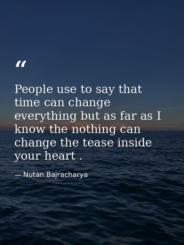 People use to say that time can change everything but as far as I know the nothing can change the tease inside your hear — Nutan Bajracharya