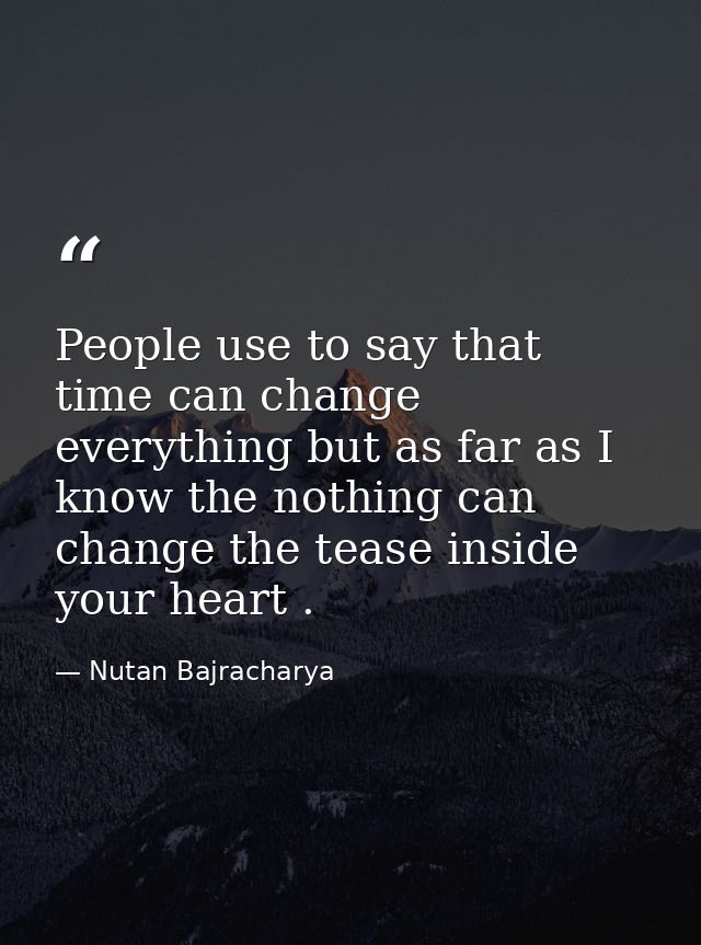 People use to say that time can change everything but as far as I know the nothing can change the tease inside your hear — Nutan Bajracharya