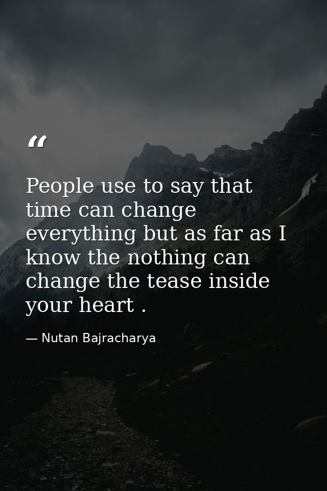 People use to say that time can change everything but as far as I know the nothing can change the tease inside your hear — Nutan Bajracharya