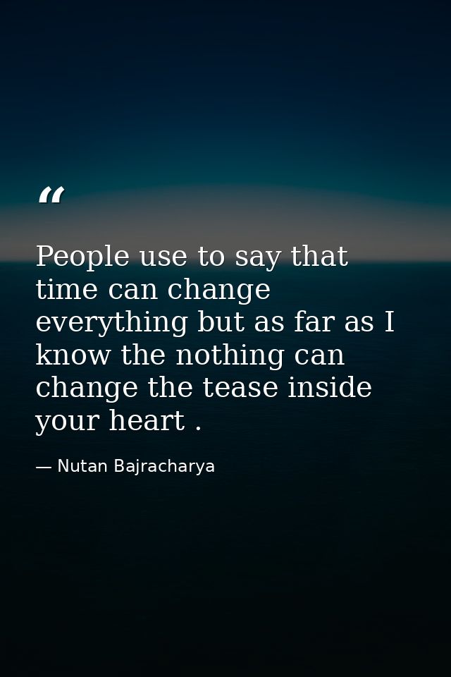 People use to say that time can change everything but as far as I know the nothing can change the tease inside your hear — Nutan Bajracharya