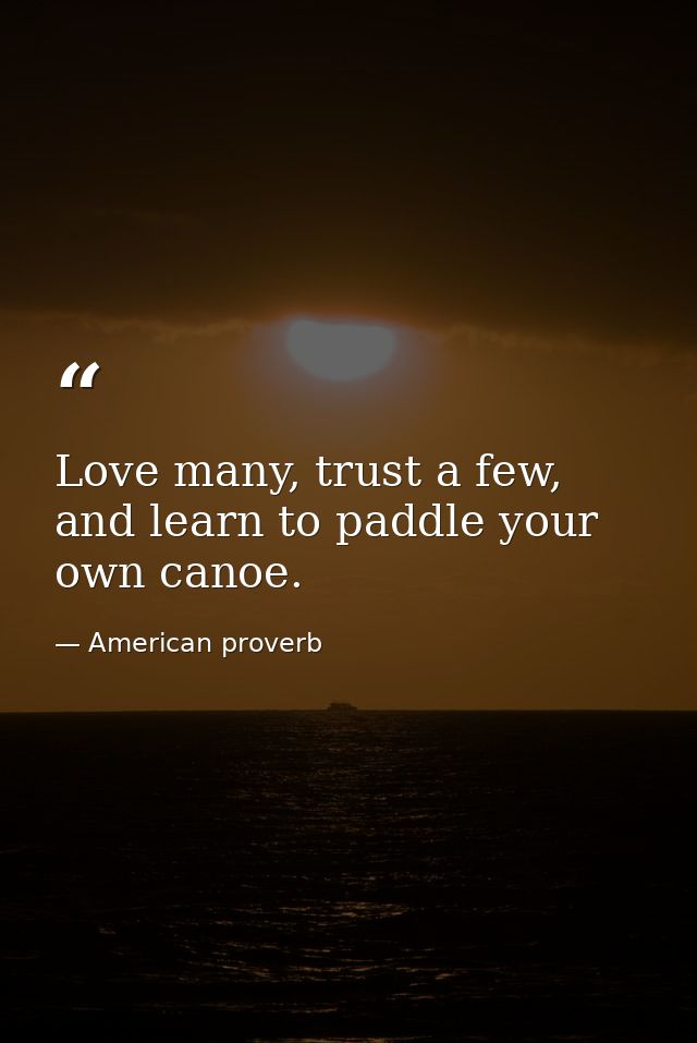 Love many, trust a few, and learn to paddle your own canoe. — American proverb