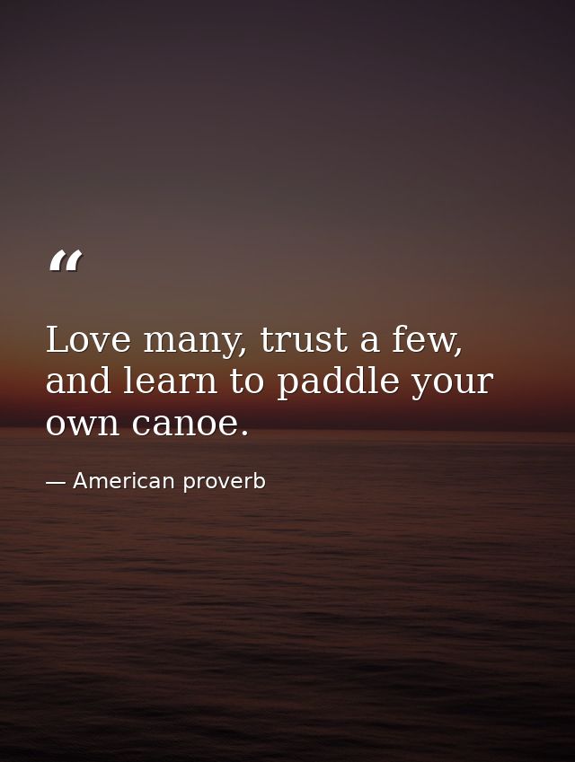Love many, trust a few, and learn to paddle your own canoe. — American proverb