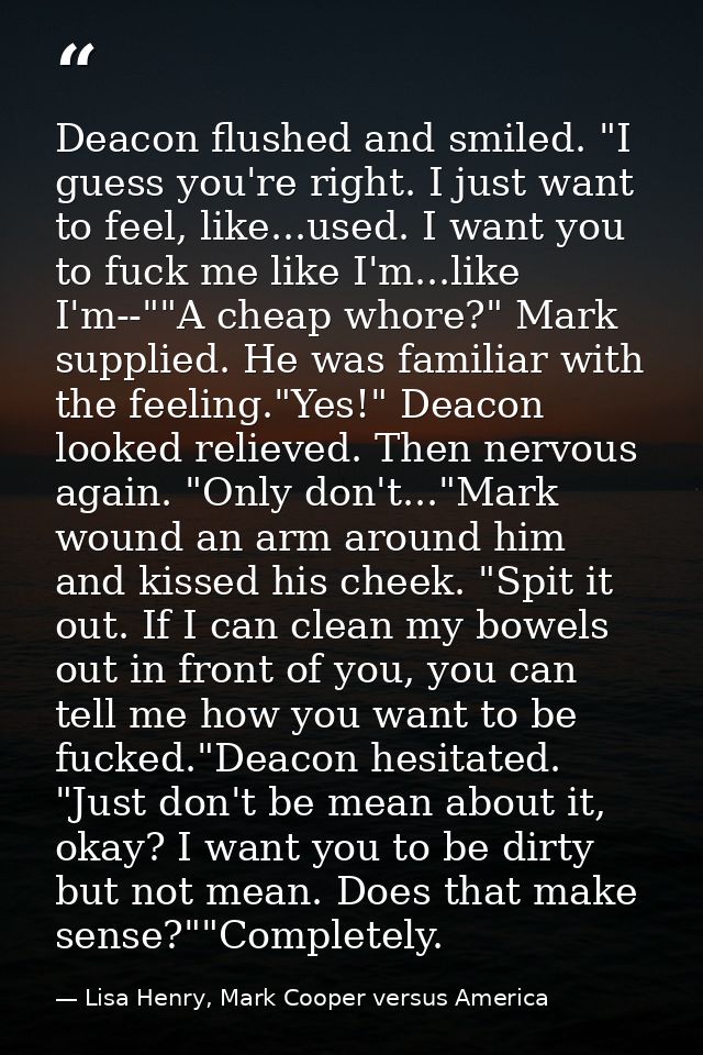 Deacon flushed and smiled. "I guess you're right. I just want to feel, like...used. I want you to fuck me like I'm...lik — Lisa Henry, Mark Cooper versus America