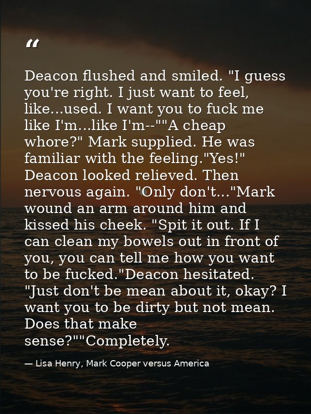 Deacon flushed and smiled. "I guess you're right. I just want to feel, like...used. I want you to fuck me like I'm...lik — Lisa Henry, Mark Cooper versus America