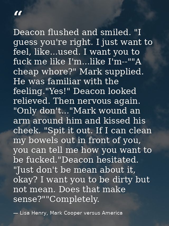 Deacon flushed and smiled. "I guess you're right. I just want to feel, like...used. I want you to fuck me like I'm...lik — Lisa Henry, Mark Cooper versus America