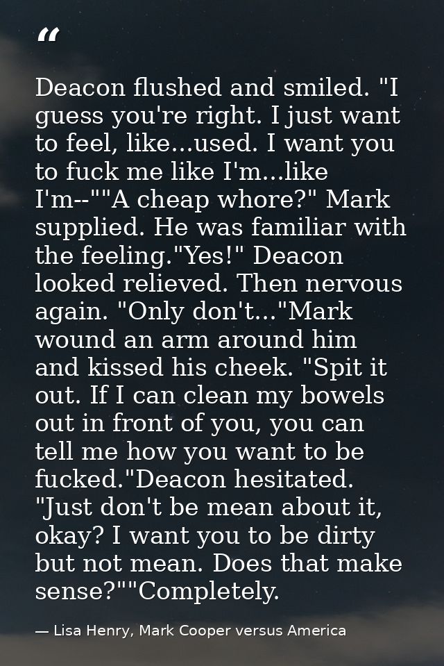 Deacon flushed and smiled. "I guess you're right. I just want to feel, like...used. I want you to fuck me like I'm...lik — Lisa Henry, Mark Cooper versus America