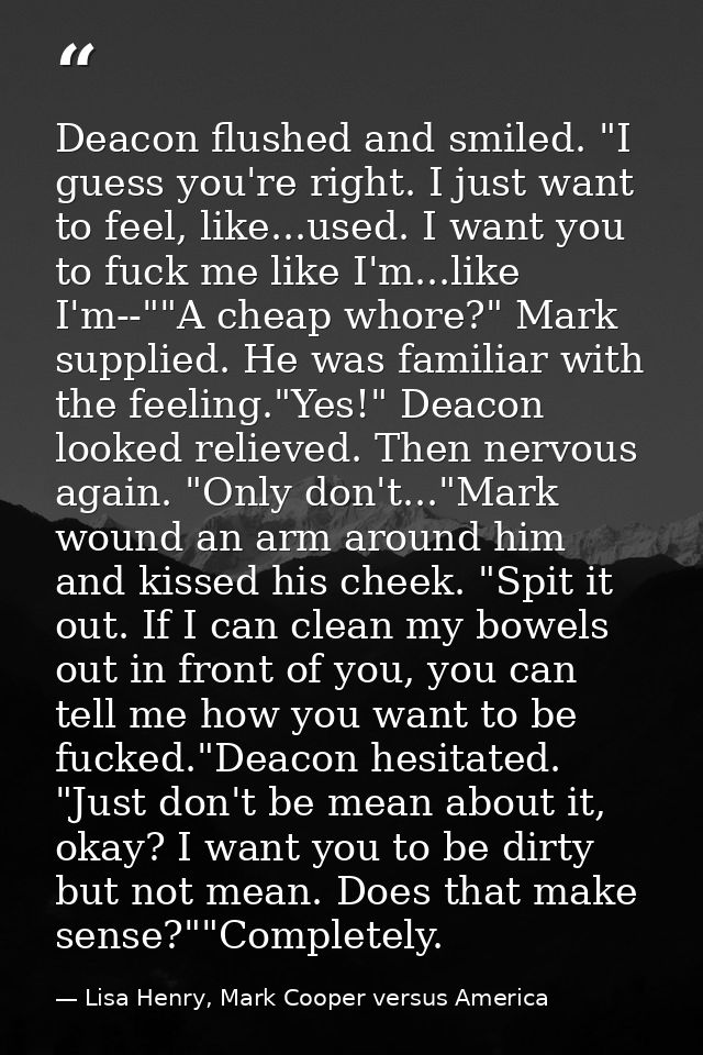 Deacon flushed and smiled. "I guess you're right. I just want to feel, like...used. I want you to fuck me like I'm...lik — Lisa Henry, Mark Cooper versus America