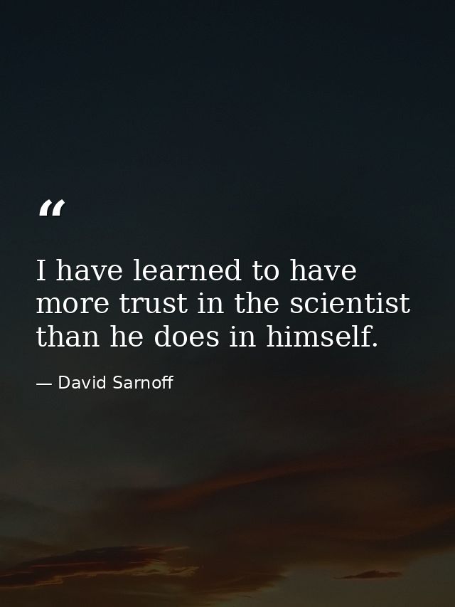 I have learned to have more trust in the scientist than he does in himself. — David Sarnoff