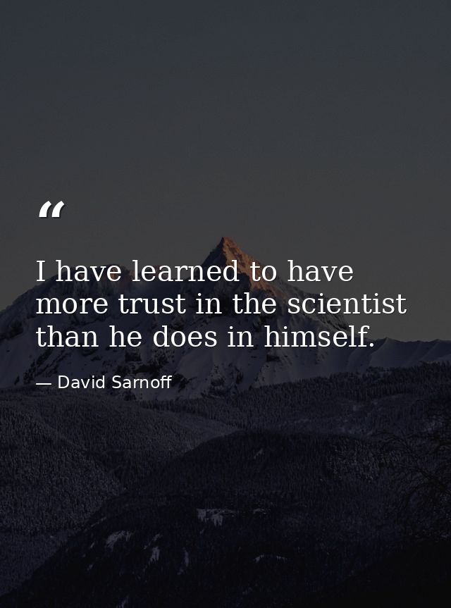 I have learned to have more trust in the scientist than he does in himself. — David Sarnoff