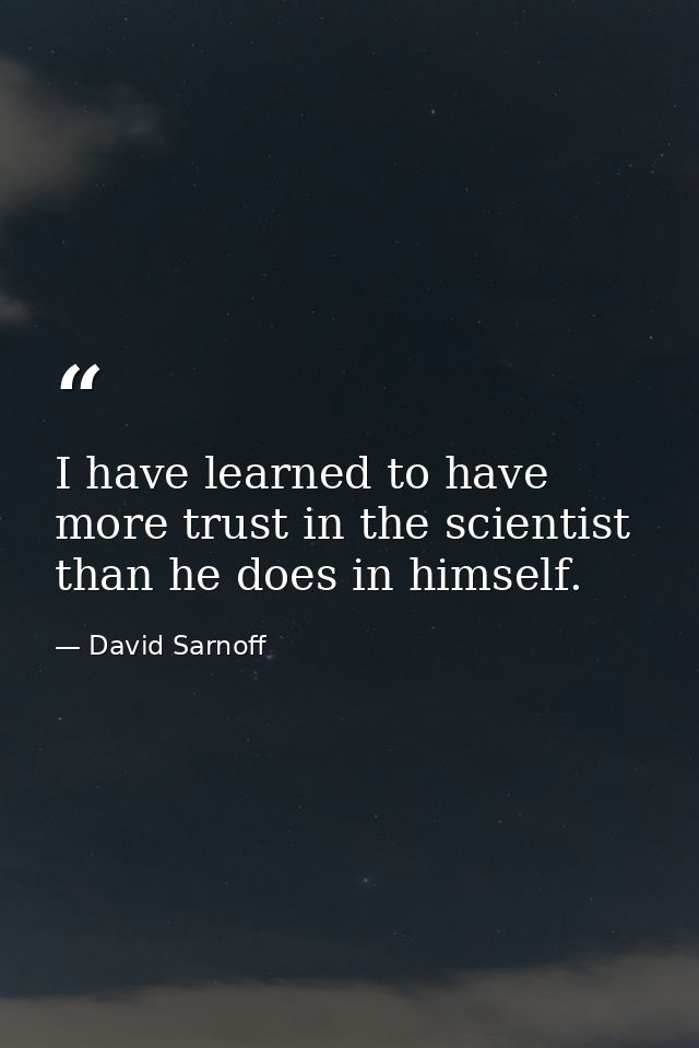 I have learned to have more trust in the scientist than he does in himself. — David Sarnoff