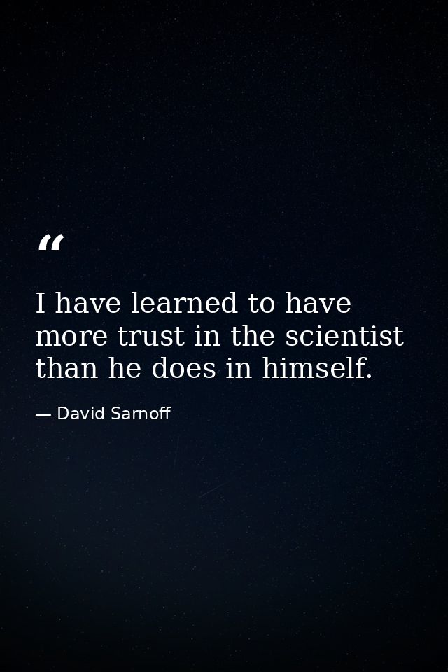 I have learned to have more trust in the scientist than he does in himself. — David Sarnoff