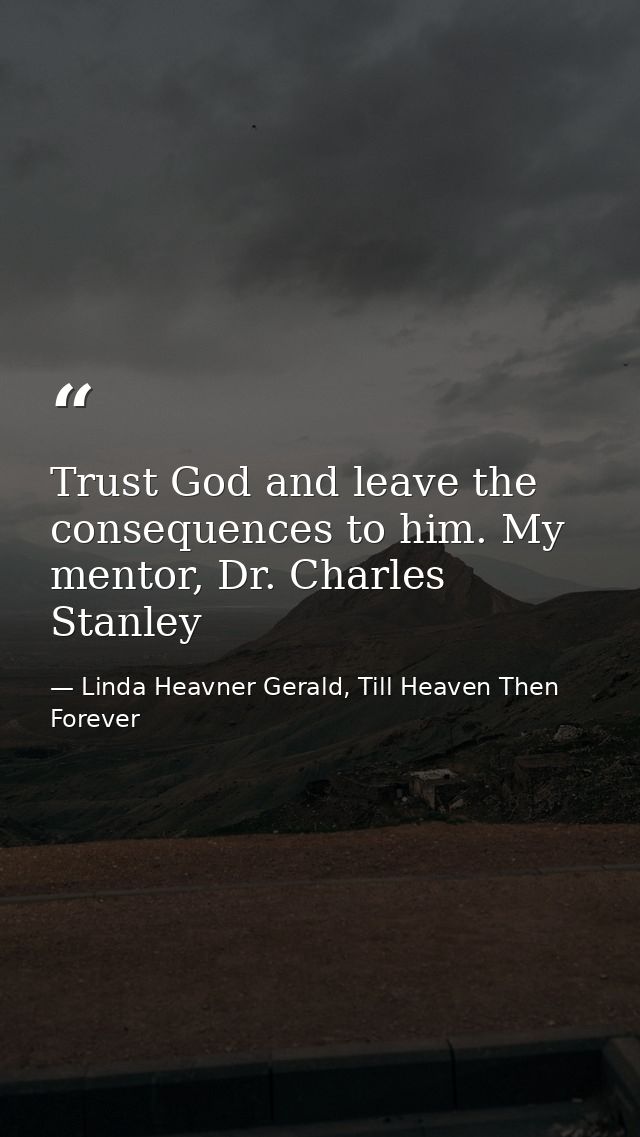 Trust God and leave the consequences to him. My mentor, Dr. Charles Stanley — Linda Heavner Gerald, Till Heaven Then Forever