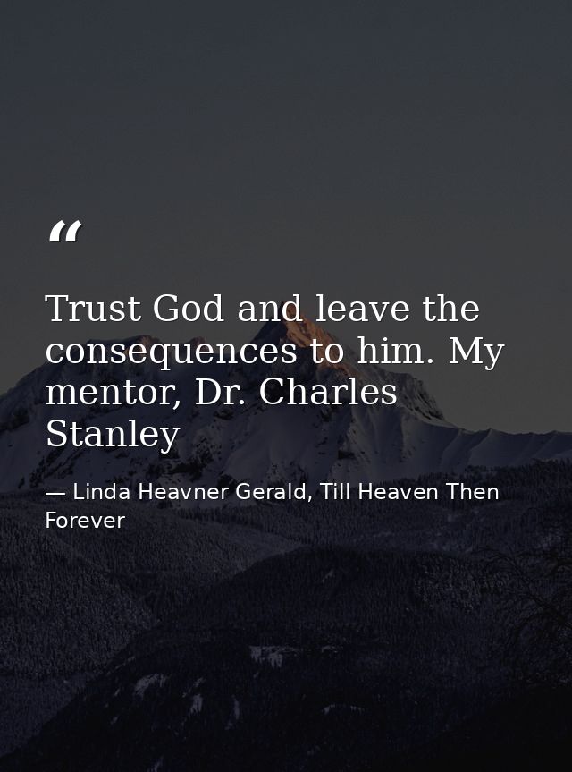 Trust God and leave the consequences to him. My mentor, Dr. Charles Stanley — Linda Heavner Gerald, Till Heaven Then Forever