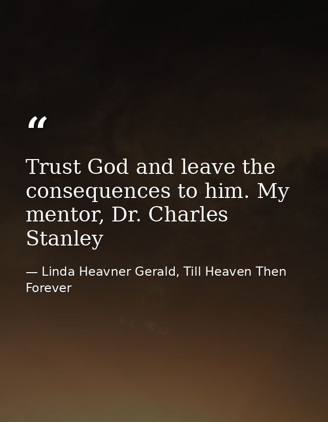 Trust God and leave the consequences to him. My mentor, Dr. Charles Stanley — Linda Heavner Gerald, Till Heaven Then Forever