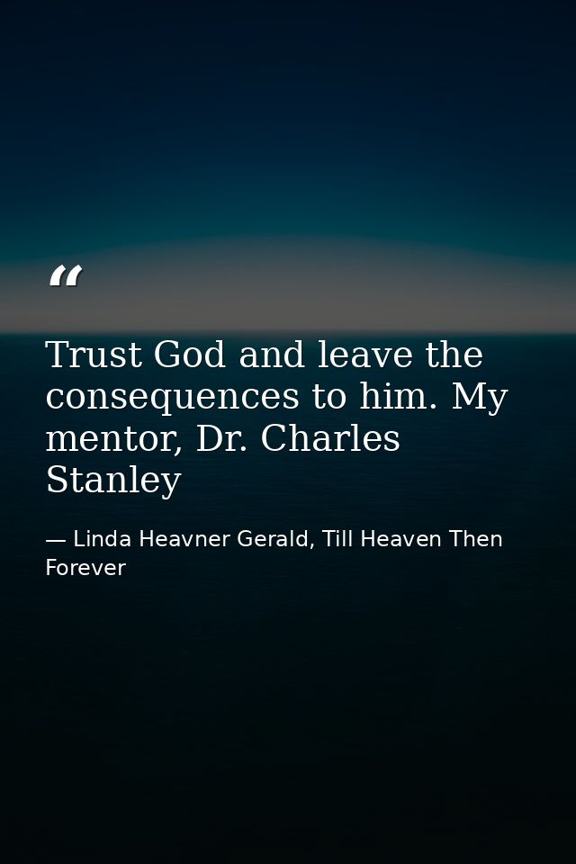 Trust God and leave the consequences to him. My mentor, Dr. Charles Stanley — Linda Heavner Gerald, Till Heaven Then Forever