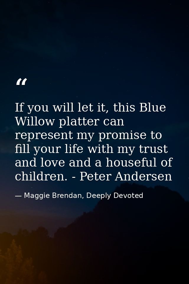 If you will let it, this Blue Willow platter can represent my promise to fill your life with my trust and love and a hou — Maggie Brendan, Deeply Devoted