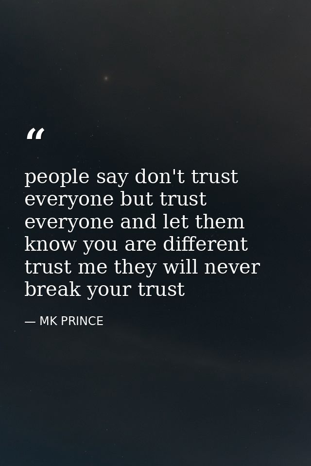 people say don't trust everyone but trust everyone and let them know you are different trust me they will never break yo — MK PRINCE