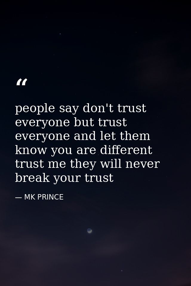 people say don't trust everyone but trust everyone and let them know you are different trust me they will never break yo — MK PRINCE