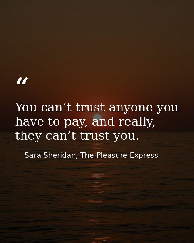 You can’t trust anyone you have to pay, and really, they can’t trust you. — Sara Sheridan, The Pleasure Express