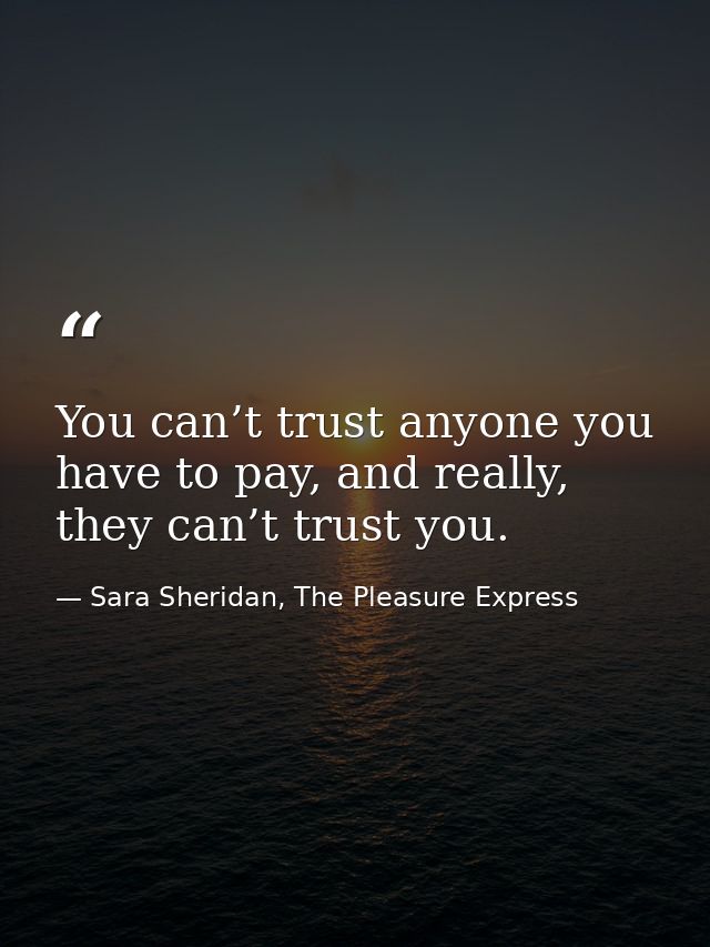 You can’t trust anyone you have to pay, and really, they can’t trust you. — Sara Sheridan, The Pleasure Express