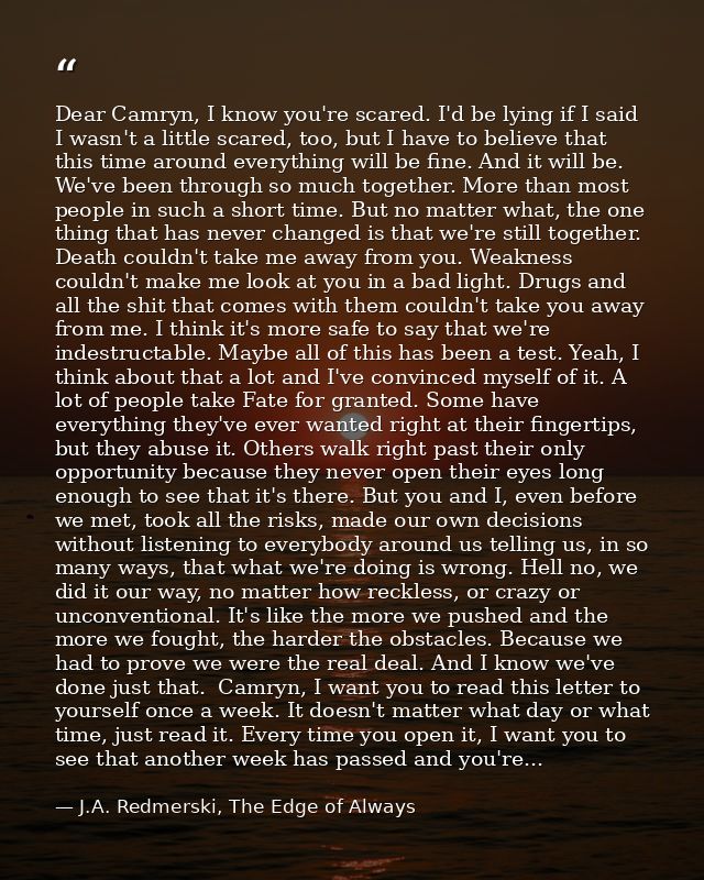Dear Camryn, I know you're scared. I'd be lying if I said I wasn't a little scared, too, but I have to believe that this — J.A. Redmerski, The Edge of Always