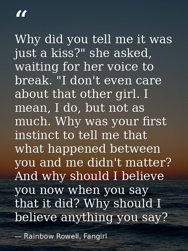 Why did you tell me it was just a kiss?" she asked, waiting for her voice to break. "I don't even care about that other  — Rainbow Rowell, Fangirl