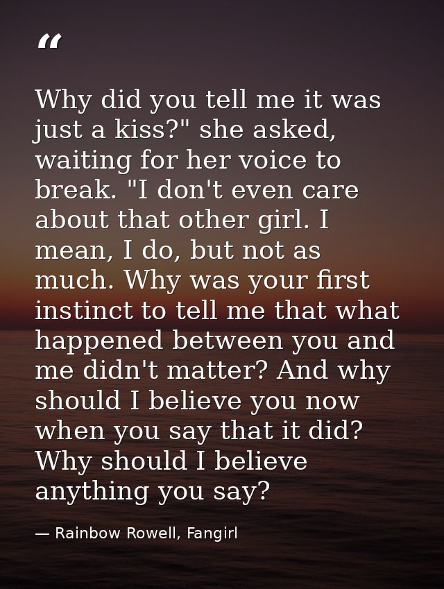 Why did you tell me it was just a kiss?" she asked, waiting for her voice to break. "I don't even care about that other  — Rainbow Rowell, Fangirl