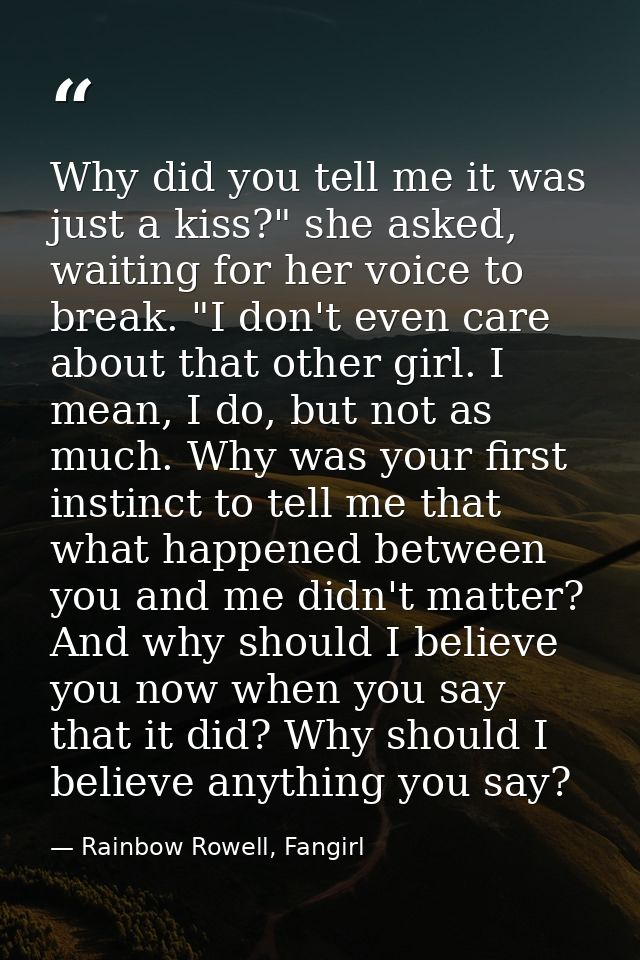 Why did you tell me it was just a kiss?" she asked, waiting for her voice to break. "I don't even care about that other  — Rainbow Rowell, Fangirl