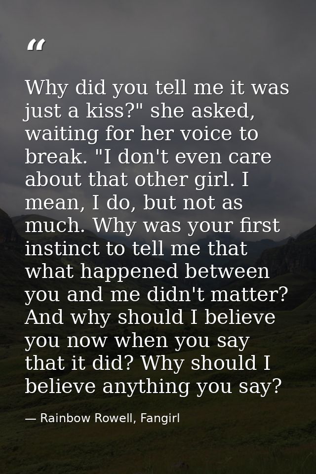 Why did you tell me it was just a kiss?" she asked, waiting for her voice to break. "I don't even care about that other  — Rainbow Rowell, Fangirl
