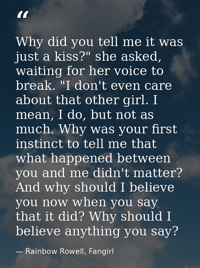 Why did you tell me it was just a kiss?" she asked, waiting for her voice to break. "I don't even care about that other  — Rainbow Rowell, Fangirl