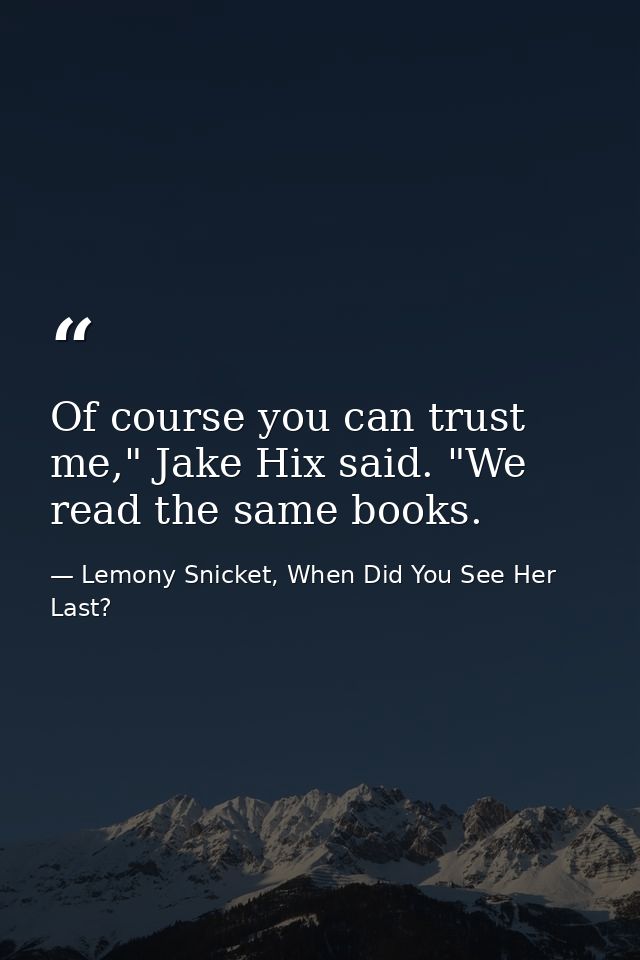 Of course you can trust me," Jake Hix said. "We read the same books. — Lemony Snicket, When Did You See Her Last?