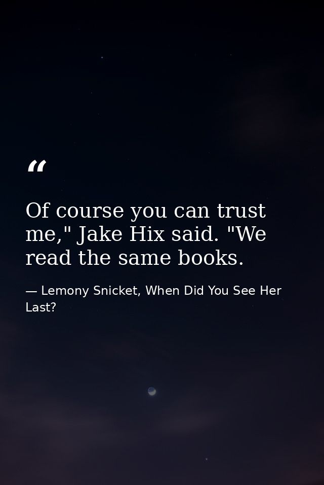 Of course you can trust me," Jake Hix said. "We read the same books. — Lemony Snicket, When Did You See Her Last?
