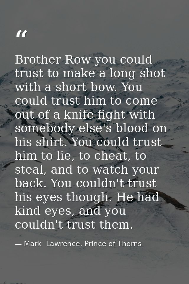 Brother Row you could trust to make a long shot with a short bow. You could trust him to come out of a knife fight with  — Mark  Lawrence, Prince of Thorns