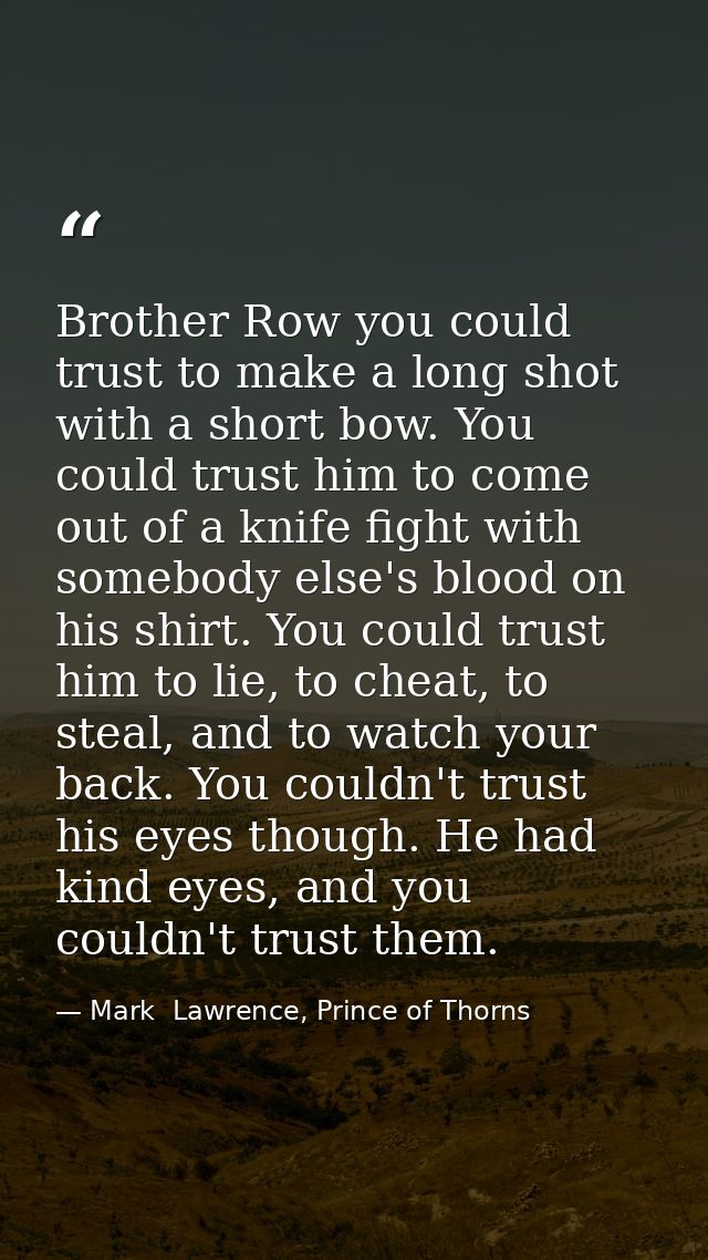 Brother Row you could trust to make a long shot with a short bow. You could trust him to come out of a knife fight with  — Mark  Lawrence, Prince of Thorns