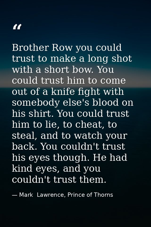 Brother Row you could trust to make a long shot with a short bow. You could trust him to come out of a knife fight with  — Mark  Lawrence, Prince of Thorns
