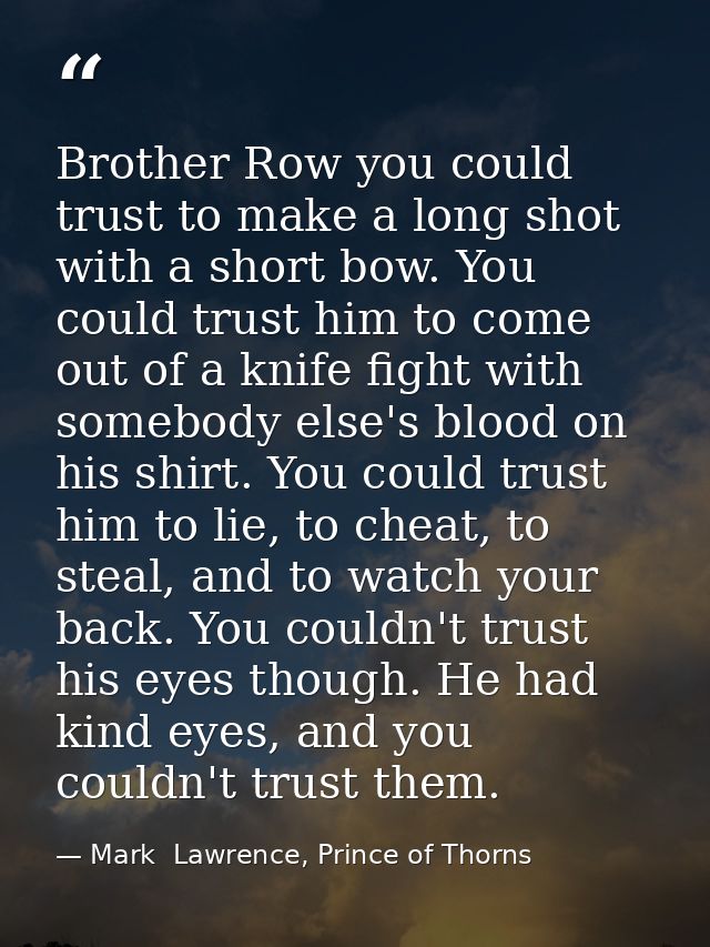Brother Row you could trust to make a long shot with a short bow. You could trust him to come out of a knife fight with  — Mark  Lawrence, Prince of Thorns
