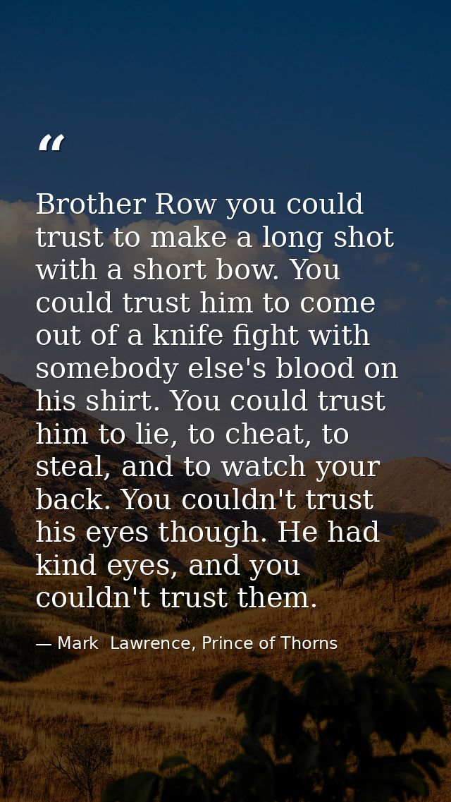 Brother Row you could trust to make a long shot with a short bow. You could trust him to come out of a knife fight with  — Mark  Lawrence, Prince of Thorns