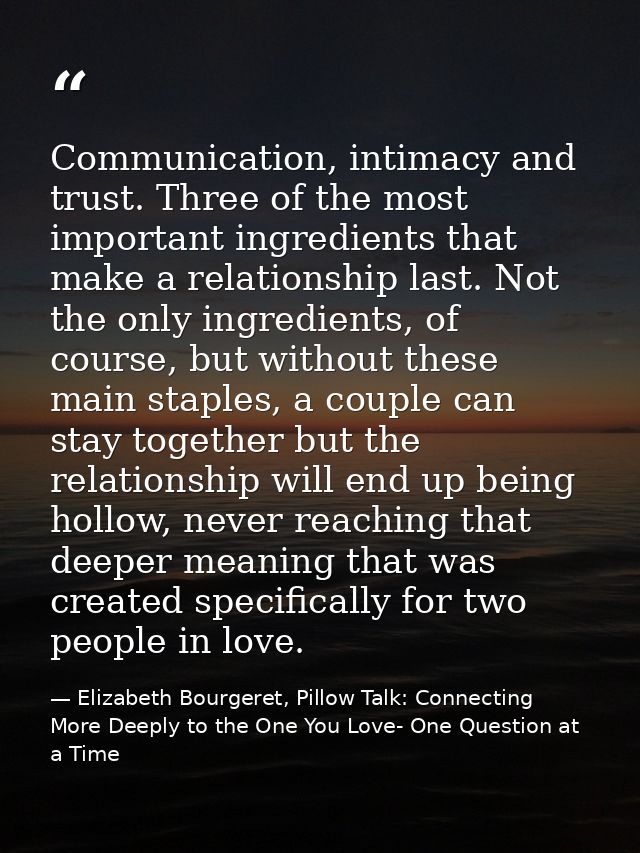 Communication, intimacy and trust. Three of the most important ingredients that make a relationship last. Not the only i — Elizabeth Bourgeret, Pillow Talk: Connecting More Deeply to the One You Love- One Question at a Time